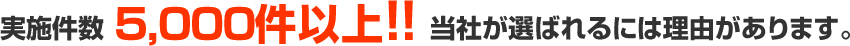 実施件数　3,000件以上！　当社が選ばれるには理由があります。